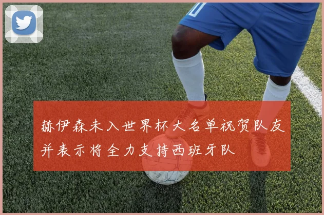 赫伊森未入世界杯大名单祝贺队友并表示将全力支持西班牙队
