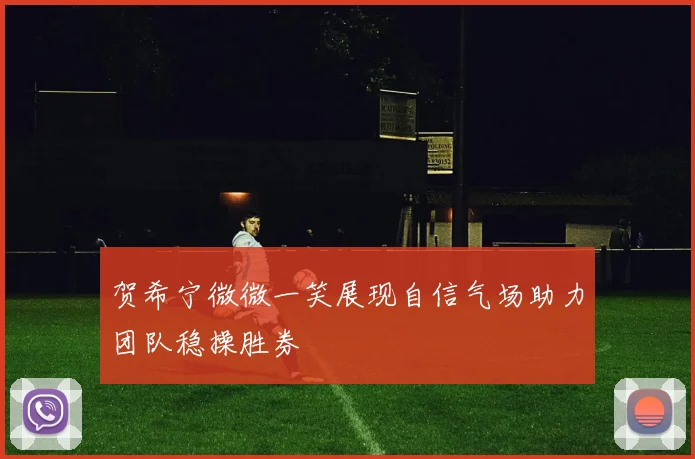 贺希宁微微一笑展现自信气场助力团队稳操胜券