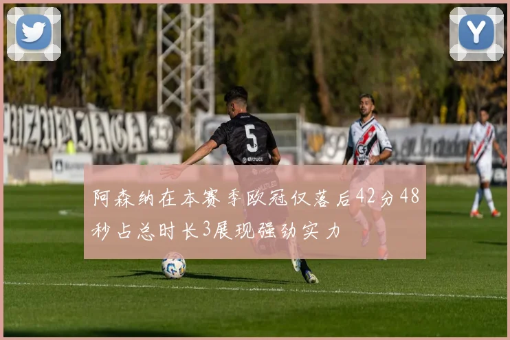 阿森纳在本赛季欧冠仅落后42分48秒占总时长3展现强劲实力