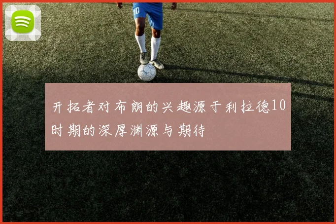 开拓者对布朗的兴趣源于利拉德10时期的深厚渊源与期待