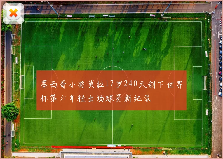 墨西哥小将莫拉17岁240天创下世界杯第六年轻出场球员新纪录