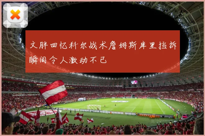 文胖回忆科尔战术詹姆斯库里挡拆瞬间令人激动不已