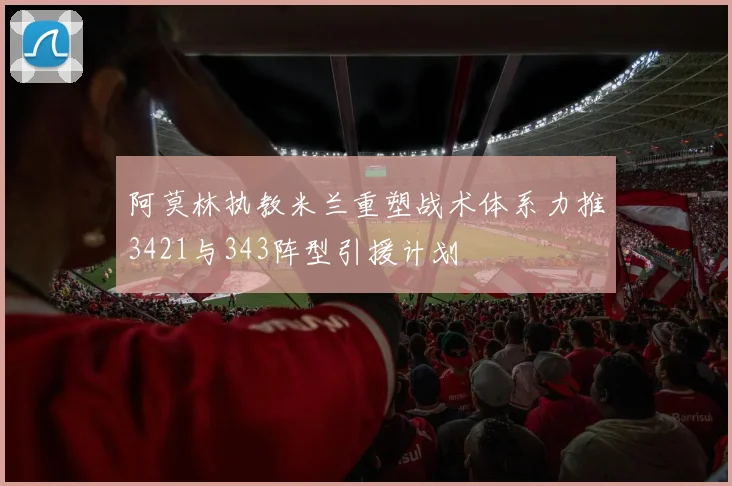 阿莫林执教米兰重塑战术体系力推3421与343阵型引援计划