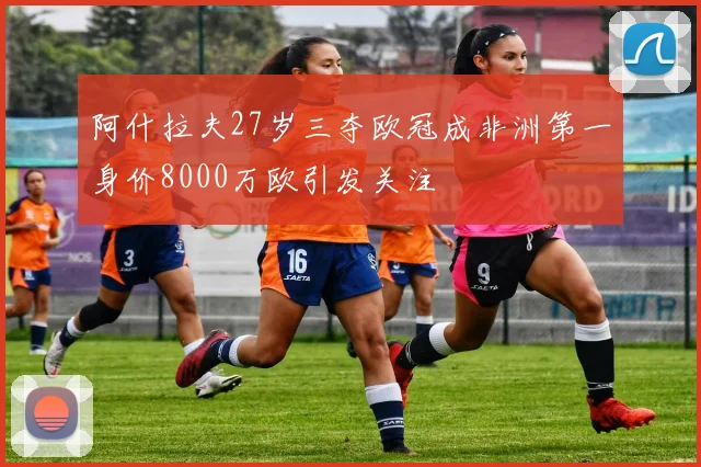 阿什拉夫27岁三夺欧冠成非洲第一身价8000万欧引发关注