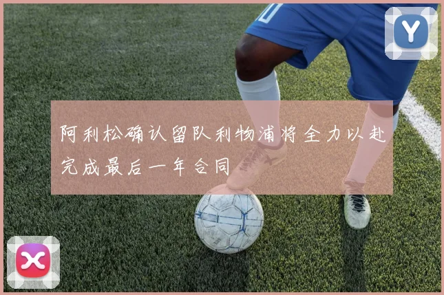 阿利松确认留队利物浦将全力以赴完成最后一年合同