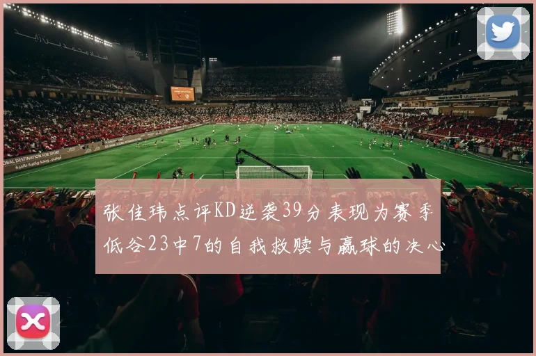张佳玮点评KD逆袭39分表现为赛季低谷23中7的自我救赎与赢球的决心