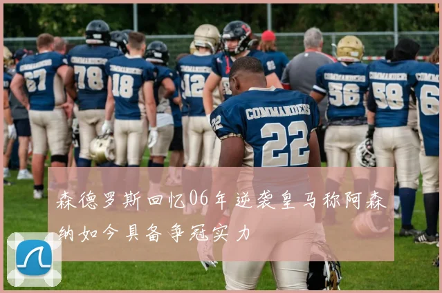 森德罗斯回忆06年逆袭皇马称阿森纳如今具备争冠实力