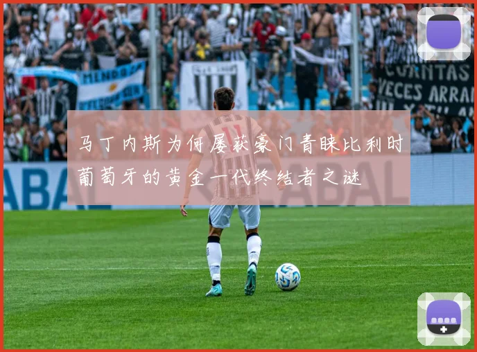 马丁内斯为何屡获豪门青睐比利时葡萄牙的黄金一代终结者之谜