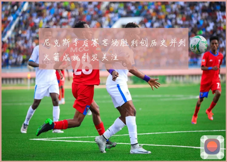 尼克斯季后赛客场胜利创历史并列火箭成就引发关注