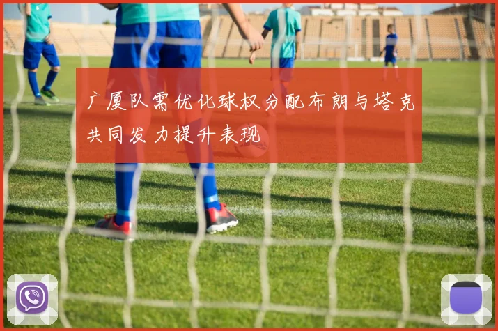 广厦队需优化球权分配布朗与塔克共同发力提升表现