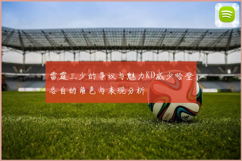 雷霆三少的争议与魅力KD威少哈登各自的角色与表现分析