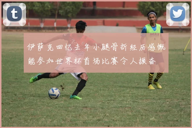 伊萨克回忆去年小腿骨折经历感慨能参加世界杯首场比赛令人振奋
