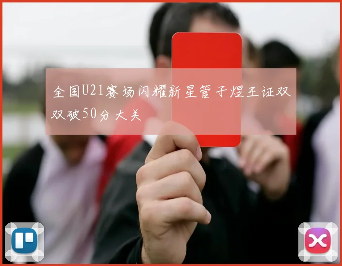 全国U21赛场闪耀新星管子煜王证双双破50分大关