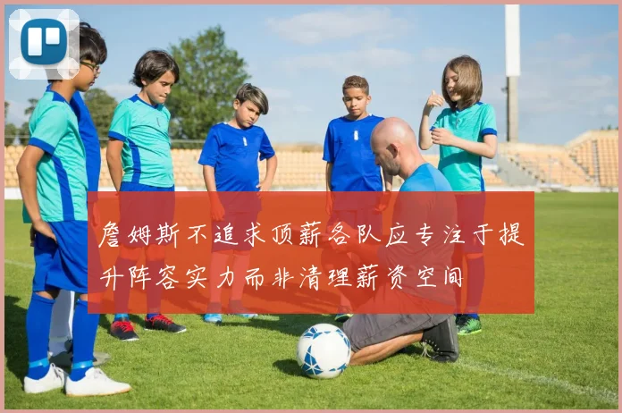 詹姆斯不追求顶薪各队应专注于提升阵容实力而非清理薪资空间