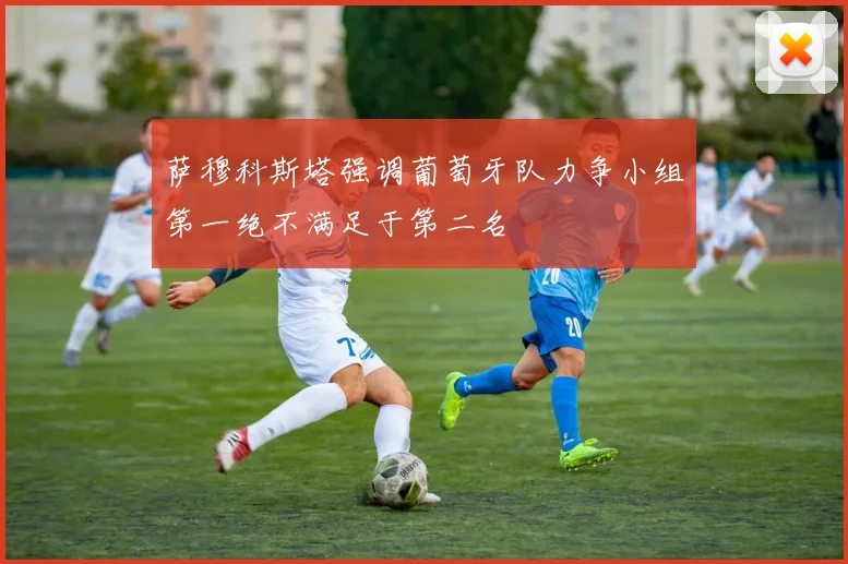 萨穆科斯塔强调葡萄牙队力争小组第一绝不满足于第二名