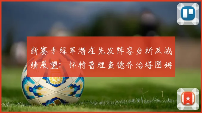 新赛季绿军潜在先发阵容分析及战绩展望：怀特普理查德乔治塔图姆奎塔组合