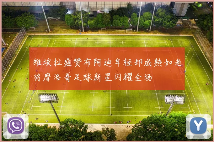 维埃拉盛赞布阿迪年轻却成熟如老将摩洛哥足球新星闪耀全场