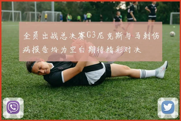 全员出战总决赛G3尼克斯与马刺伤病报告均为空白期待精彩对决