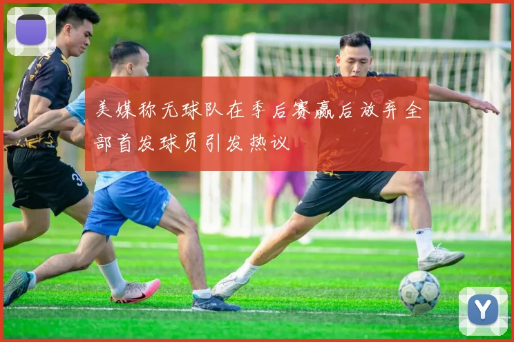美媒称无球队在季后赛赢后放弃全部首发球员引发热议